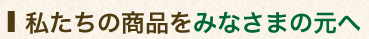 私たちの商品を皆さまの元へ